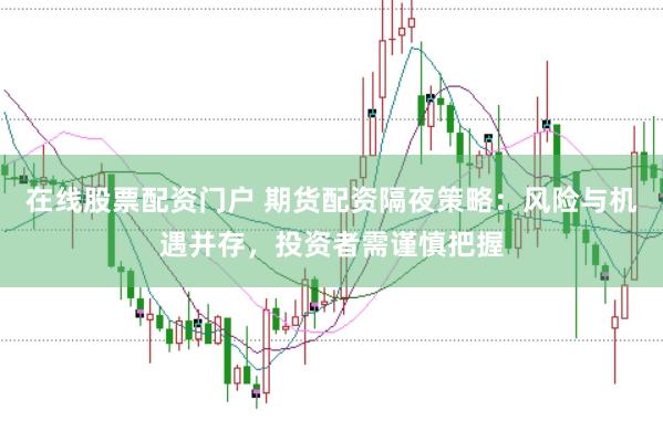 在线股票配资门户 期货配资隔夜策略：风险与机遇并存，投资者需谨慎把握