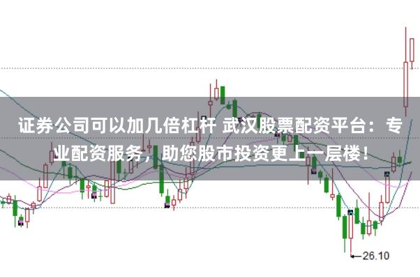 证券公司可以加几倍杠杆 武汉股票配资平台：专业配资服务，助您股市投资更上一层楼！