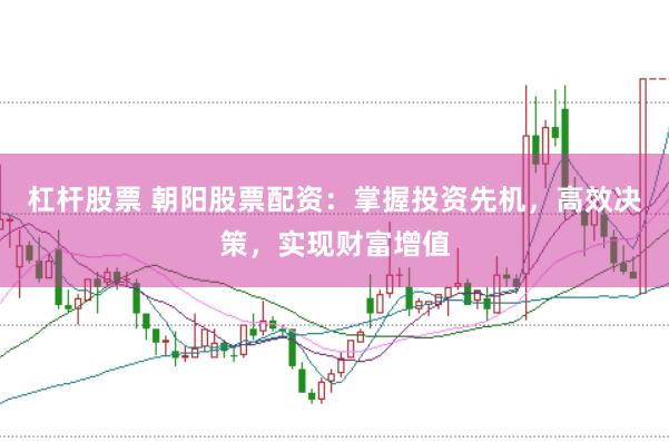 杠杆股票 朝阳股票配资：掌握投资先机，高效决策，实现财富增值
