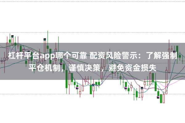 杠杆平台app哪个可靠 配资风险警示：了解强制平仓机制，谨慎决策，避免资金损失