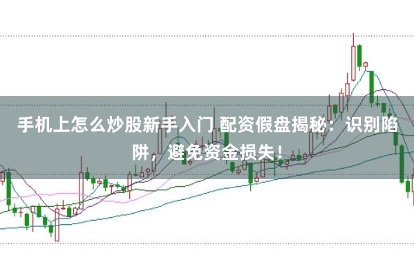 手机上怎么炒股新手入门 配资假盘揭秘：识别陷阱，避免资金损失！