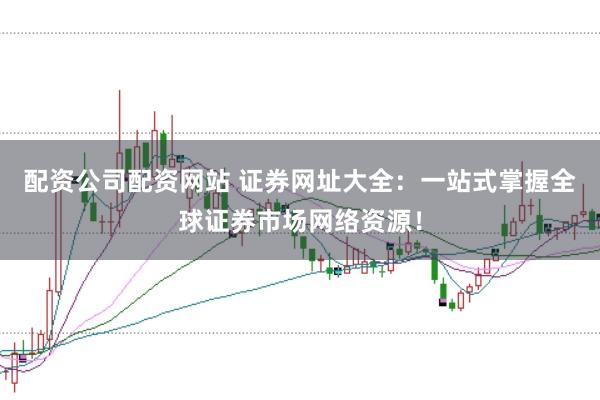 配资公司配资网站 证券网址大全：一站式掌握全球证券市场网络资源！