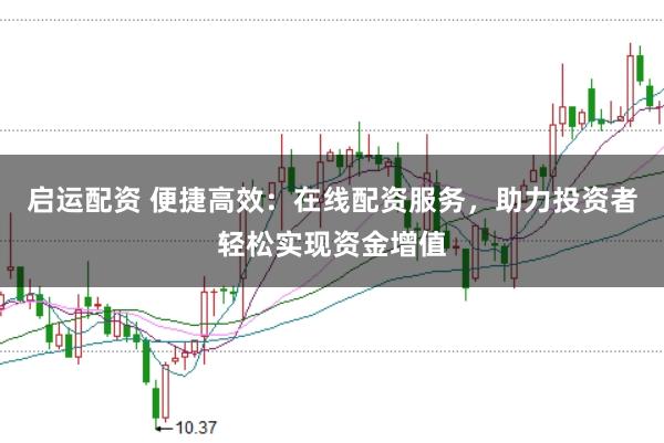 启运配资 便捷高效：在线配资服务，助力投资者轻松实现资金增值