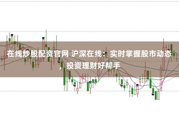 在线炒股配资官网 沪深在线：实时掌握股市动态，投资理财好帮手