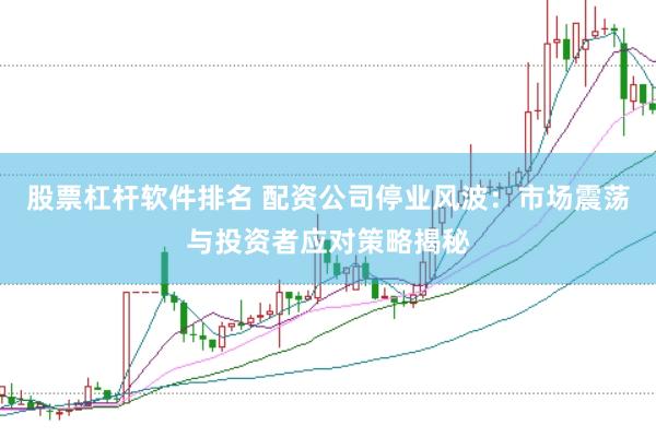 股票杠杆软件排名 配资公司停业风波：市场震荡与投资者应对策略揭秘