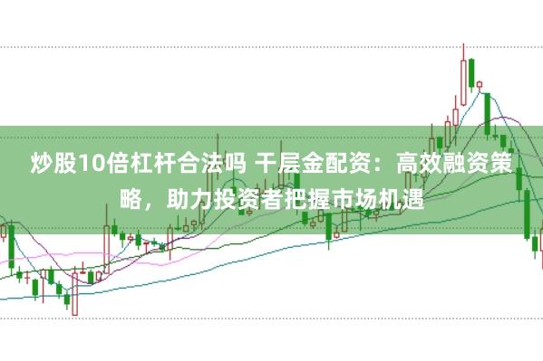 炒股10倍杠杆合法吗 干层金配资：高效融资策略，助力投资者把握市场机遇