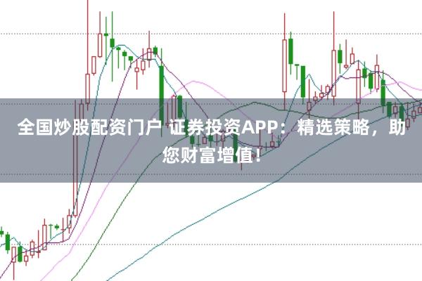 全国炒股配资门户 证券投资APP：精选策略，助您财富增值！