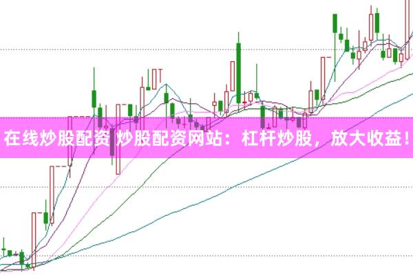 在线炒股配资 炒股配资网站：杠杆炒股，放大收益！