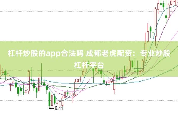 杠杆炒股的app合法吗 成都老虎配资：专业炒股杠杆平台