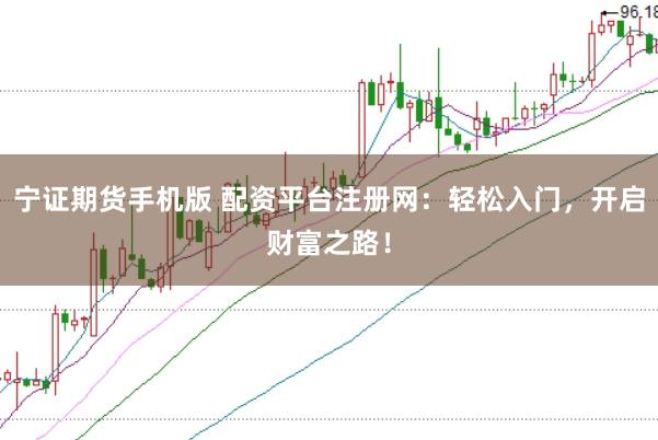 宁证期货手机版 配资平台注册网：轻松入门，开启财富之路！