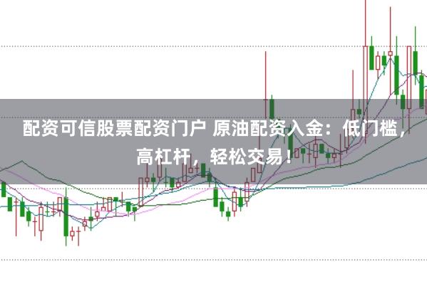 配资可信股票配资门户 原油配资入金：低门槛，高杠杆，轻松交易！