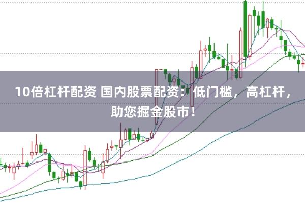 10倍杠杆配资 国内股票配资：低门槛，高杠杆，助您掘金股市！