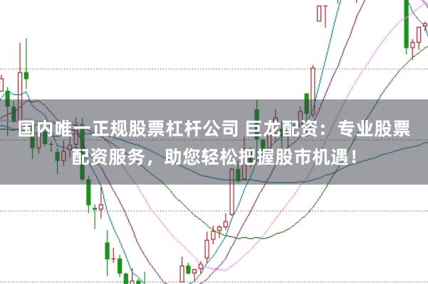 国内唯一正规股票杠杆公司 巨龙配资：专业股票配资服务，助您轻松把握股市机遇！