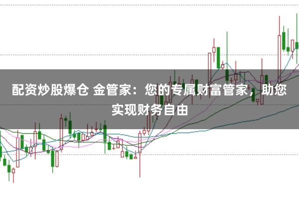配资炒股爆仓 金管家：您的专属财富管家，助您实现财务自由