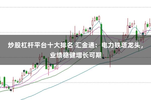 炒股杠杆平台十大排名 汇金通：电力铁塔龙头，业绩稳健增长可期