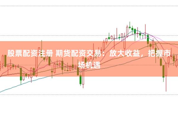 股票配资注册 期货配资交易：放大收益，把握市场机遇