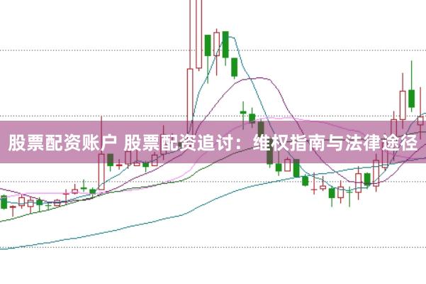 股票配资账户 股票配资追讨：维权指南与法律途径