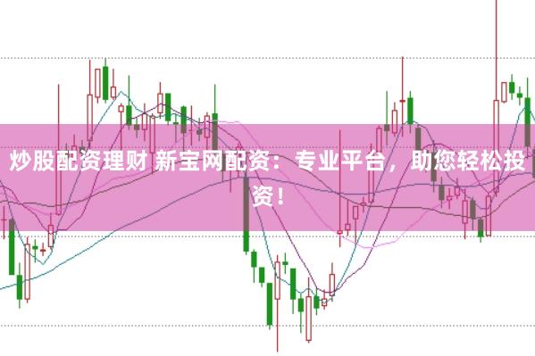 炒股配资理财 新宝网配资：专业平台，助您轻松投资！