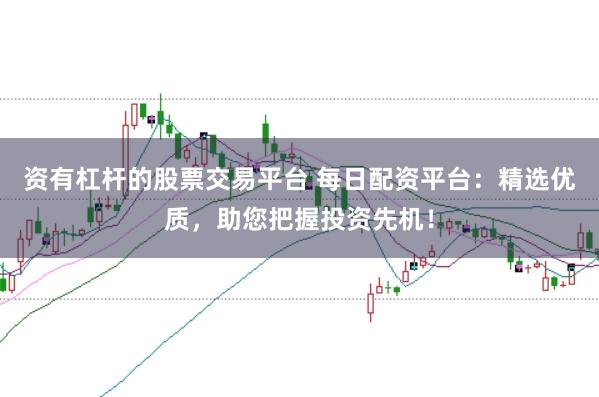 资有杠杆的股票交易平台 每日配资平台：精选优质，助您把握投资先机！