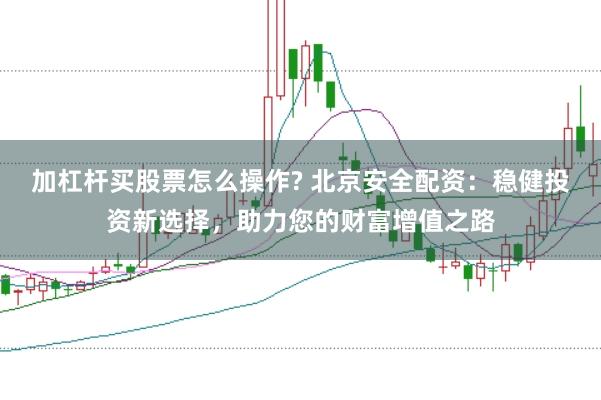 加杠杆买股票怎么操作? 北京安全配资：稳健投资新选择，助力您的财富增值之路