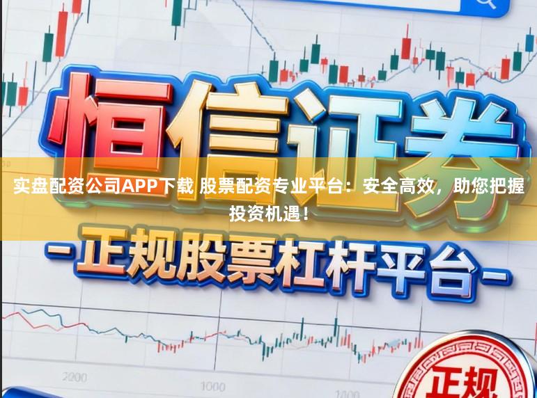 实盘配资公司APP下载 股票配资专业平台：安全高效，助您把握投资机遇！