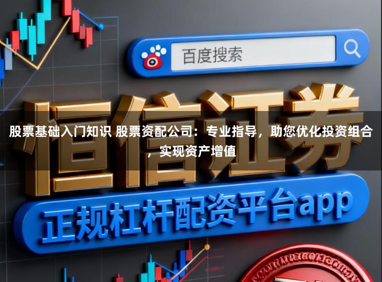 股票基础入门知识 股票资配公司：专业指导，助您优化投资组合，实现资产增值