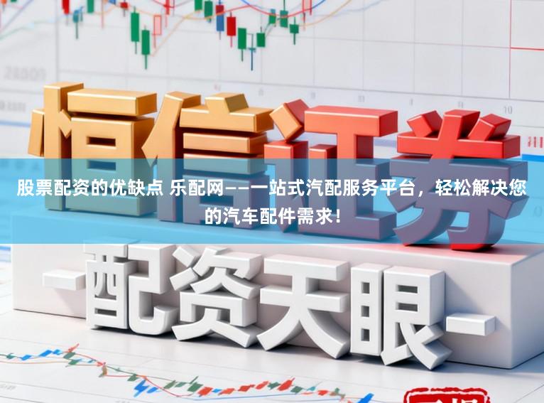 股票配资的优缺点 乐配网——一站式汽配服务平台，轻松解决您的汽车配件需求！