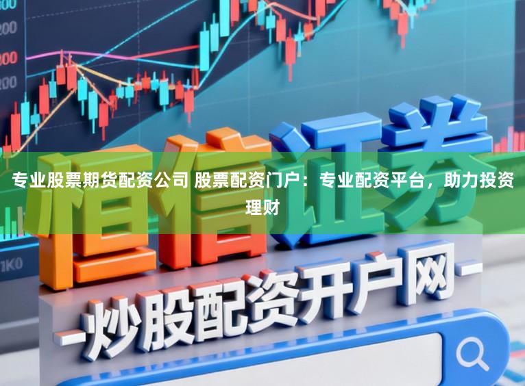 专业股票期货配资公司 股票配资门户：专业配资平台，助力投资理财