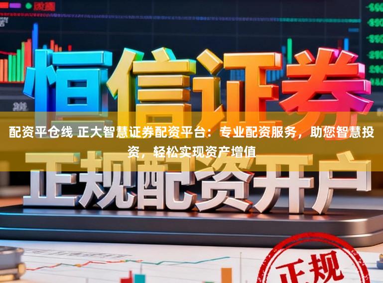 配资平仓线 正大智慧证券配资平台：专业配资服务，助您智慧投资，轻松实现资产增值