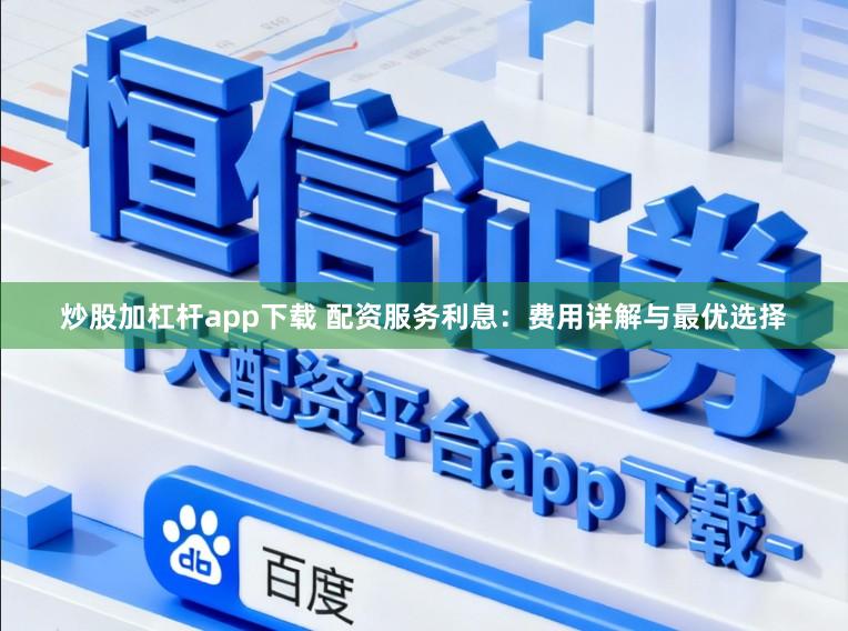 炒股加杠杆app下载 配资服务利息：费用详解与最优选择