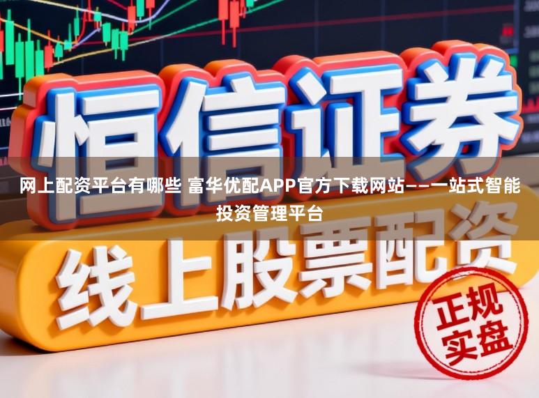 网上配资平台有哪些 富华优配APP官方下载网站——一站式智能投资管理平台