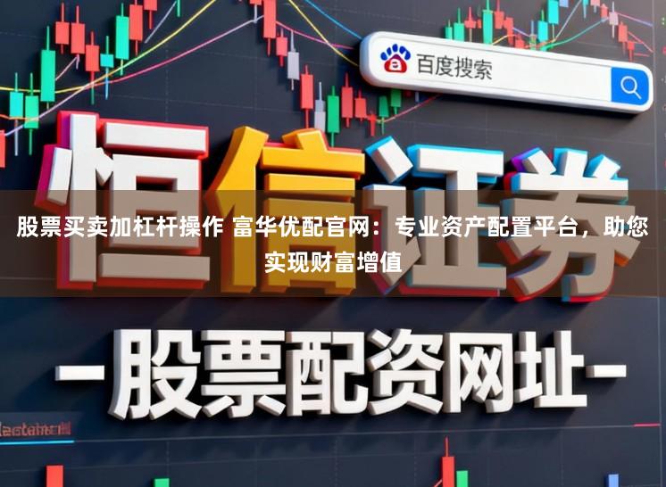 股票买卖加杠杆操作 富华优配官网：专业资产配置平台，助您实现财富增值