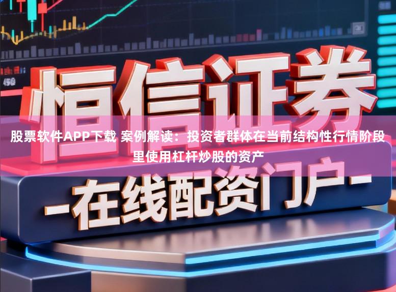 股票软件APP下载 案例解读：投资者群体在当前结构性行情阶段里使用杠杆炒股的资产