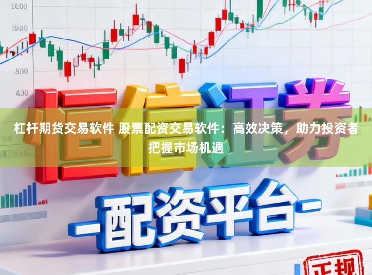 杠杆期货交易软件 股票配资交易软件：高效决策，助力投资者把握市场机遇