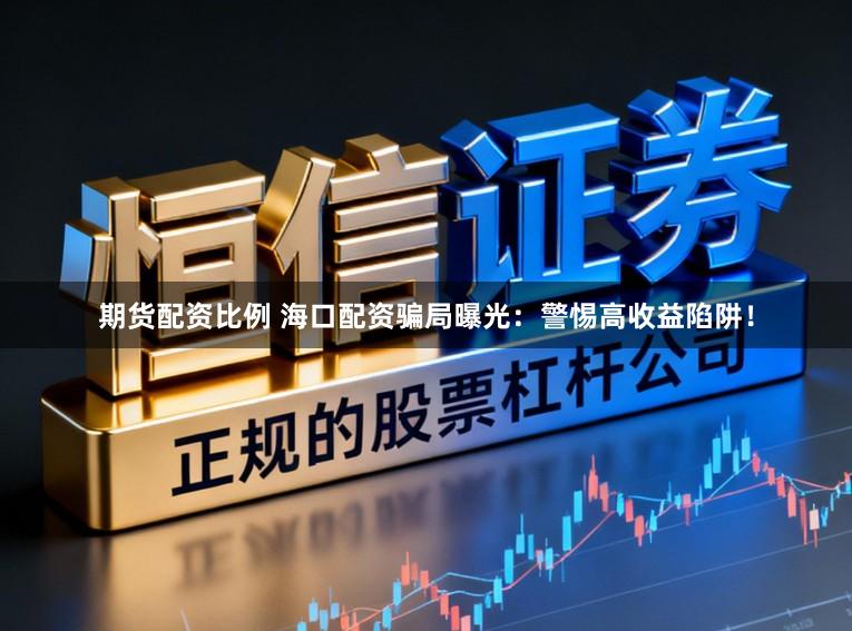 期货配资比例 海口配资骗局曝光：警惕高收益陷阱！