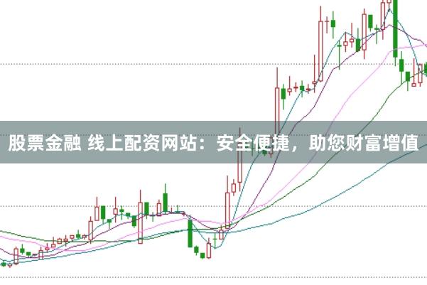股票金融 线上配资网站：安全便捷，助您财富增值
