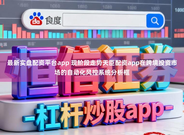 最新实盘配资平台app 现阶段走势天臣配资app在跨境投资市场的自动化风控系统分析框