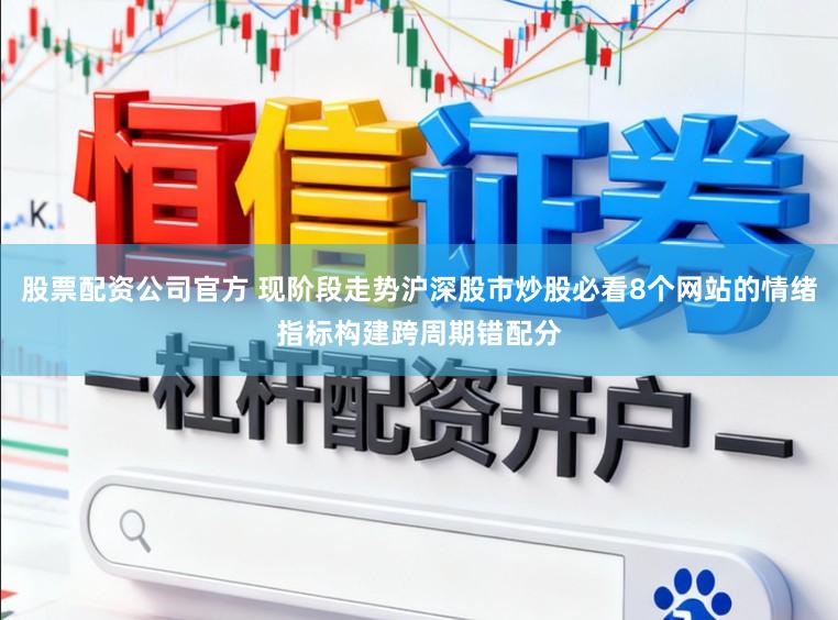 股票配资公司官方 现阶段走势沪深股市炒股必看8个网站的情绪指标构建跨周期错配分