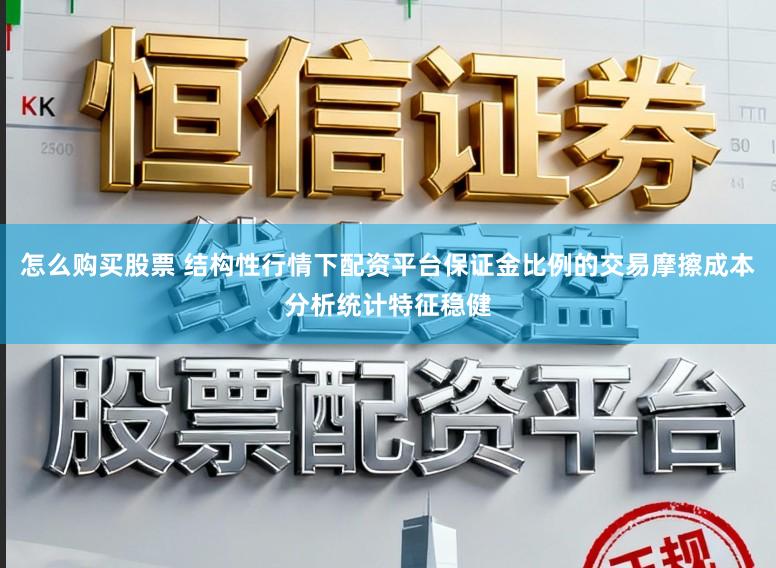 怎么购买股票 结构性行情下配资平台保证金比例的交易摩擦成本分析统计特征稳健