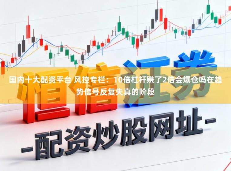国内十大配资平台 风控专栏：10倍杠杆赚了2倍会爆仓吗在趋势信号反复失真的阶段