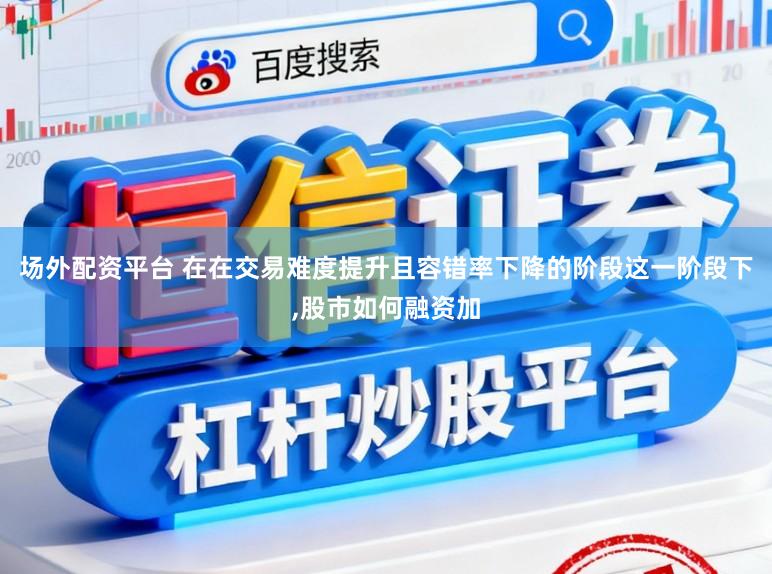 场外配资平台 在在交易难度提升且容错率下降的阶段这一阶段下,股市如何融资加