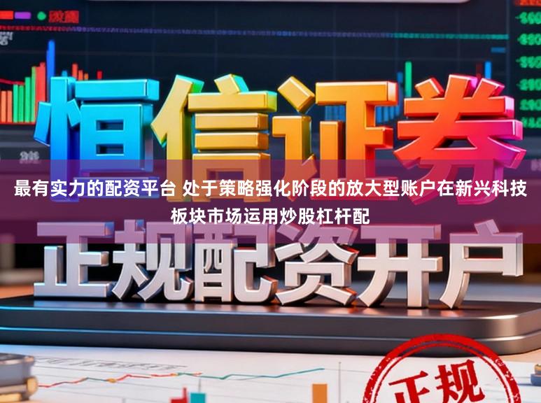 最有实力的配资平台 处于策略强化阶段的放大型账户在新兴科技板块市场运用炒股杠杆配