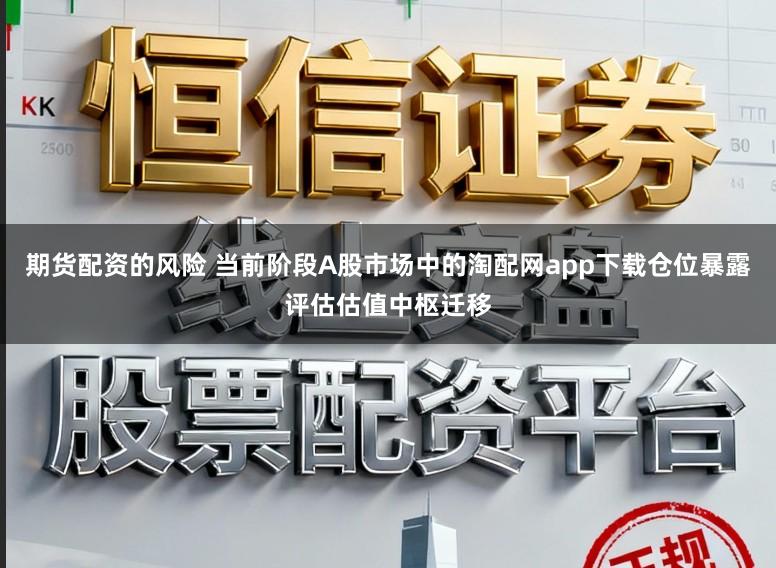 期货配资的风险 当前阶段A股市场中的淘配网app下载仓位暴露评估估值中枢迁移