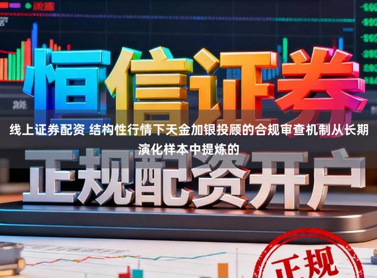 线上证券配资 结构性行情下天金加银投顾的合规审查机制从长期演化样本中提炼的