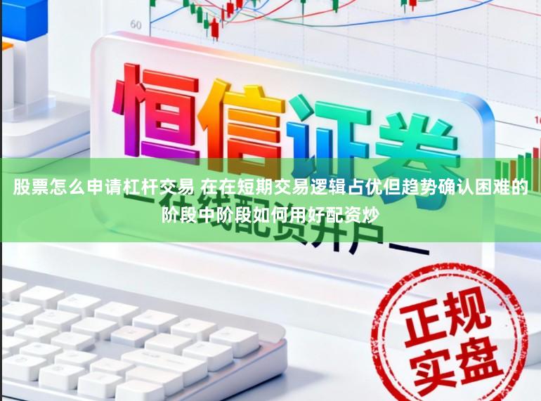 股票怎么申请杠杆交易 在在短期交易逻辑占优但趋势确认困难的阶段中阶段如何用好配资炒