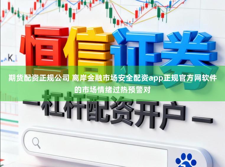 期货配资正规公司 离岸金融市场安全配资app正规官方网软件的市场情绪过热预警对