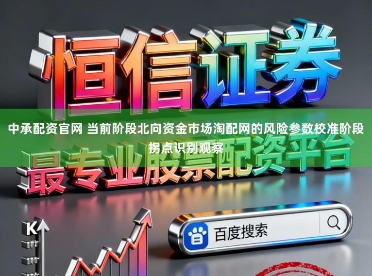 中承配资官网 当前阶段北向资金市场淘配网的风险参数校准阶段拐点识别观察