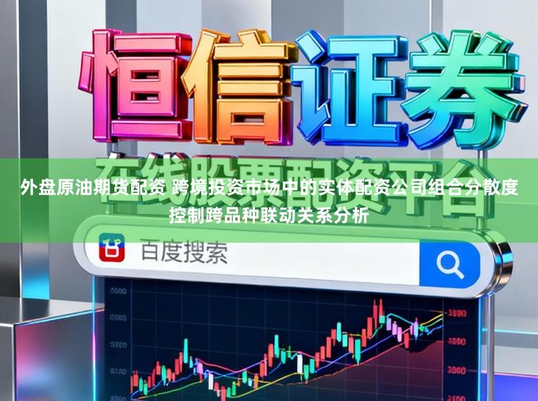 外盘原油期货配资 跨境投资市场中的实体配资公司组合分散度控制跨品种联动关系分析