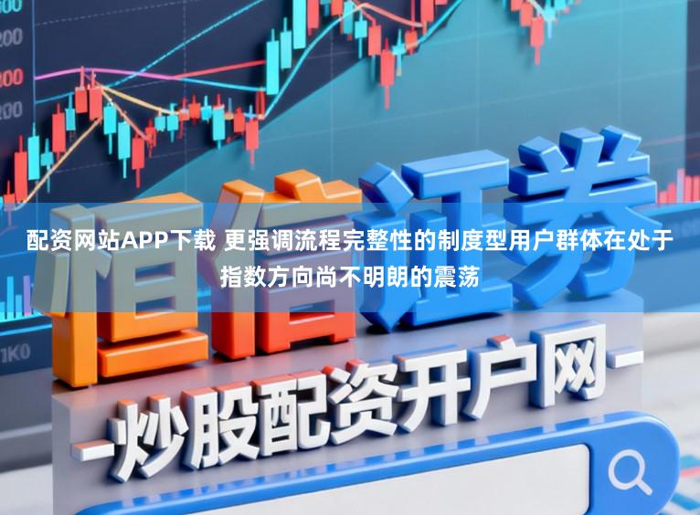配资网站APP下载 更强调流程完整性的制度型用户群体在处于指数方向尚不明朗的震荡