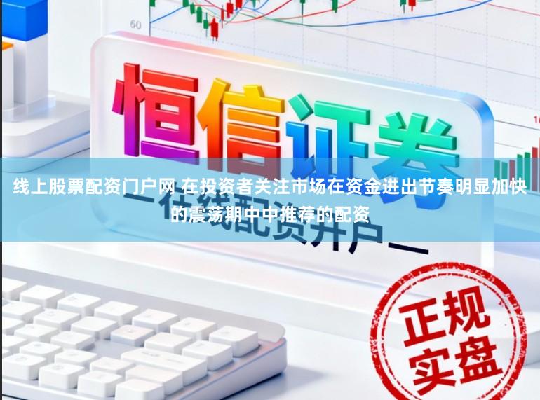 线上股票配资门户网 在投资者关注市场在资金进出节奏明显加快的震荡期中中推荐的配资
